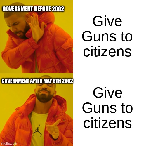 Drake Hotline Bling Meme | GOVERNMENT BEFORE 2002; Give Guns to citizens; Give Guns to citizens; GOVERNMENT AFTER MAY 6TH 2002 | image tagged in memes,drake hotline bling | made w/ Imgflip meme maker