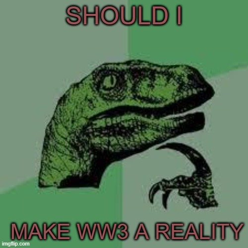 Dinosaur | SHOULD I; MAKE WW3 A REALITY | image tagged in dinosaur | made w/ Imgflip meme maker