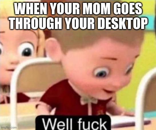 Well frick | WHEN YOUR MOM GOES THROUGH YOUR DESKTOP | image tagged in well f ck,cursed | made w/ Imgflip meme maker