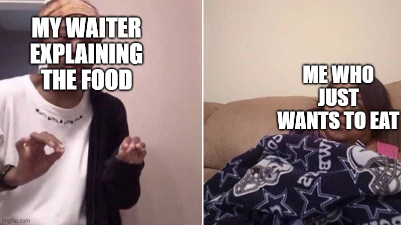 "If she doesnt give me that dang lasagna, imma snatch it from her!" | MY WAITER EXPLAINING THE FOOD; ME WHO JUST WANTS TO EAT | image tagged in me explaining to my mom,food,im hungry,first meme | made w/ Imgflip meme maker