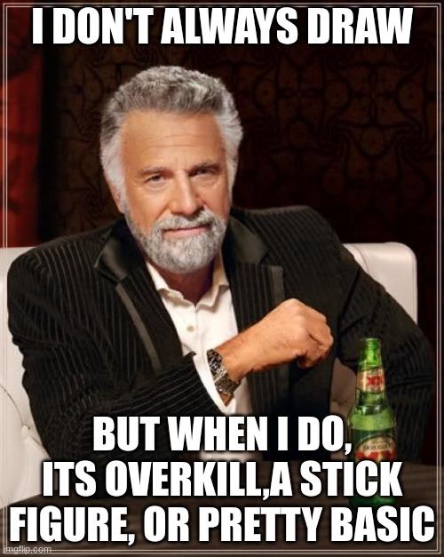 The Most Interesting Man In The World |  I DON'T ALWAYS DRAW; BUT WHEN I DO, ITS OVERKILL,A STICK FIGURE, OR PRETTY BASIC | image tagged in memes,the most interesting man in the world | made w/ Imgflip meme maker