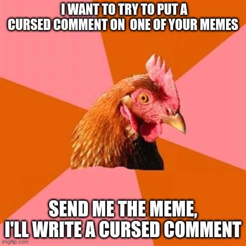 Anti Joke Chicken | I WANT TO TRY TO PUT A CURSED COMMENT ON  ONE OF YOUR MEMES; SEND ME THE MEME, I'LL WRITE A CURSED COMMENT | image tagged in memes,anti joke chicken | made w/ Imgflip meme maker