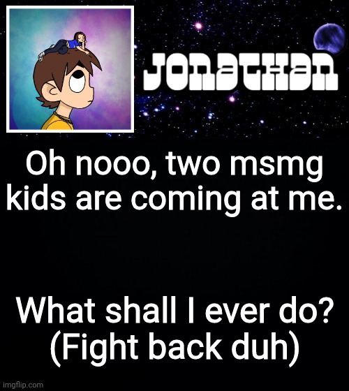 Jonathan vs The World Template | Oh nooo, two msmg kids are coming at me. What shall I ever do?
(Fight back duh) | image tagged in jonathan vs the world template | made w/ Imgflip meme maker