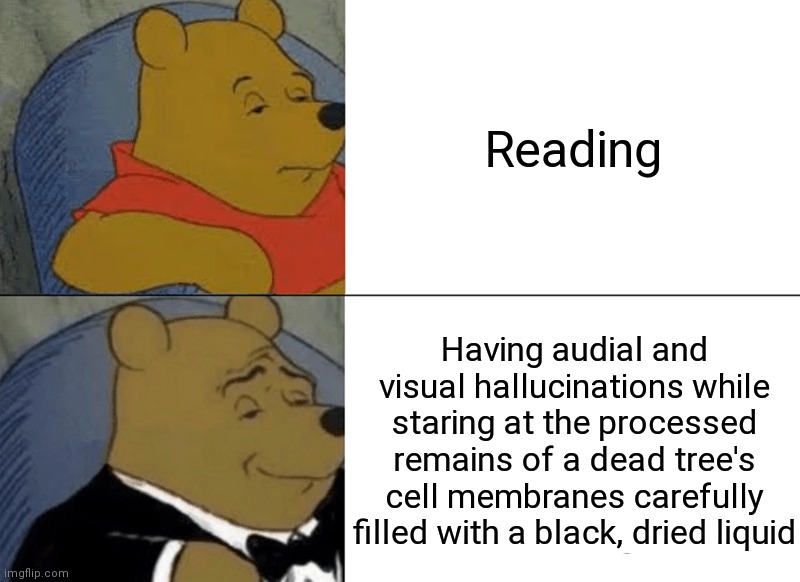 Am I right? | Reading; Having audial and visual hallucinations while staring at the processed remains of a dead tree's cell membranes carefully filled with a black, dried liquid | image tagged in memes,tuxedo winnie the pooh | made w/ Imgflip meme maker