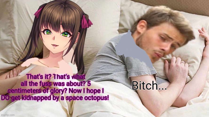 Demanding anime GF | That's it? That's what all the fuss was about? 5 centimeters of glory? Now I hope I DO get kidnapped by a space octopus! Bitch... | image tagged in anime girl,anime x live action,small penis,i bet he's thinking about other women | made w/ Imgflip meme maker