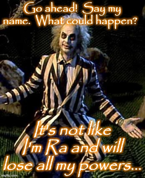 Beetlejuice |  Go ahead!  Say my name.  What could happen? It's not like I'm Ra and will lose all my powers... | image tagged in beetlejuice | made w/ Imgflip meme maker