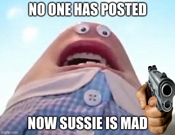 delete this | NO ONE HAS POSTED; NOW SUSSIE IS MAD | image tagged in delete this,reeeeeeeeeeeeeeeeeeeeee | made w/ Imgflip meme maker