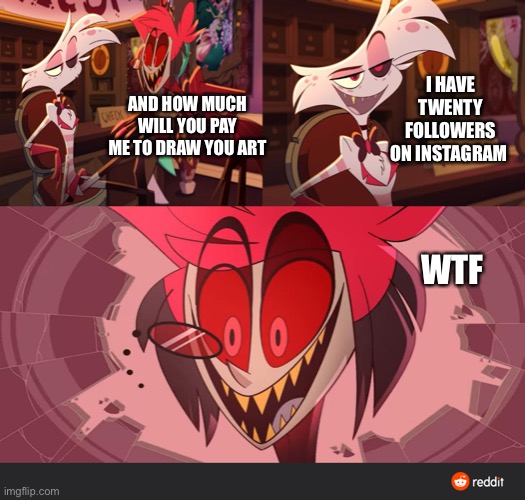 Hazbin Hotel Excited |  I HAVE TWENTY FOLLOWERS ON INSTAGRAM; AND HOW MUCH WILL YOU PAY ME TO DRAW YOU ART; WTF | image tagged in hazbin hotel excited,hazbin hotel,artist,alastor hazbin hotel | made w/ Imgflip meme maker