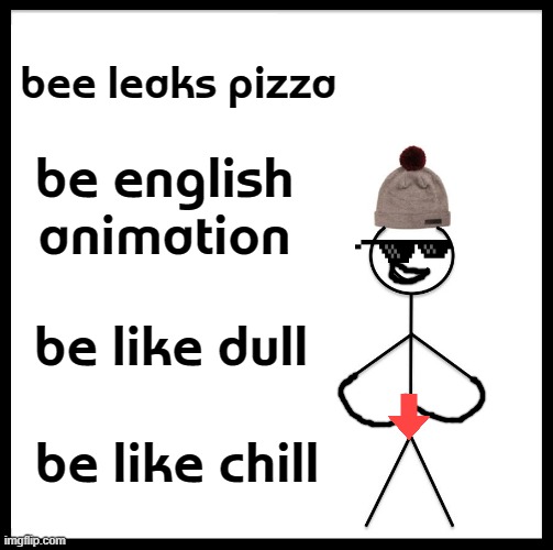 why did i do this | bee leaks pizza; be english animation; be like dull; be like chill | image tagged in memes,be like bill | made w/ Imgflip meme maker