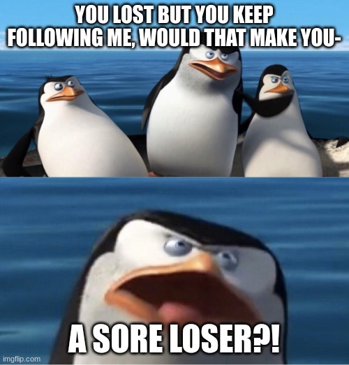 Wouldn't that make you | YOU LOST BUT YOU KEEP FOLLOWING ME, WOULD THAT MAKE YOU- A SORE LOSER?! | image tagged in wouldn't that make you | made w/ Imgflip meme maker