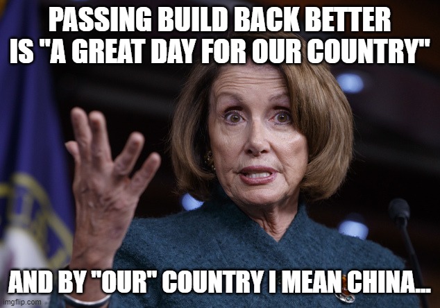 Build back better? |  PASSING BUILD BACK BETTER IS "A GREAT DAY FOR OUR COUNTRY"; AND BY "OUR" COUNTRY I MEAN CHINA... | image tagged in good old nancy pelosi,joe biden,socialism,democrats,congress,vote | made w/ Imgflip meme maker