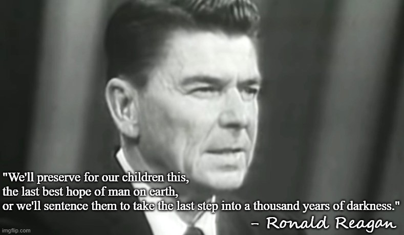 Time to Choose | "We'll preserve for our children this,
the last best hope of man on earth,
or we'll sentence them to take the last step into a thousand years of darkness."; - Ronald Reagan | image tagged in ronald reagan,speech,communism | made w/ Imgflip meme maker