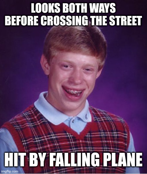 Bad Luck Brian | LOOKS BOTH WAYS BEFORE CROSSING THE STREET; HIT BY FALLING PLANE | image tagged in memes,bad luck brian | made w/ Imgflip meme maker