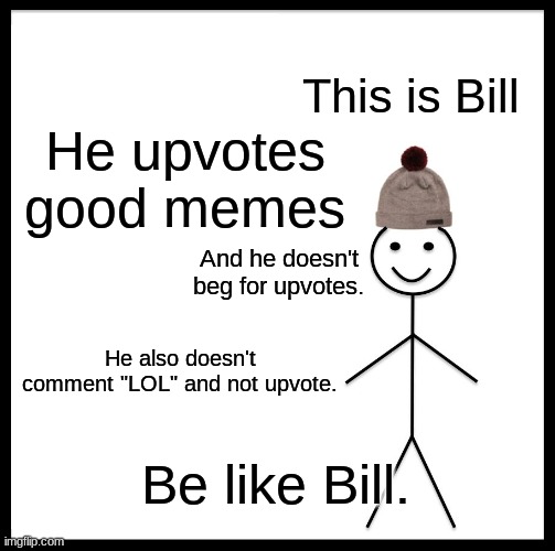 Be Like Bill | This is Bill; He upvotes good memes; And he doesn't beg for upvotes. He also doesn't comment "LOL" and not upvote. Be like Bill. | image tagged in memes,be like bill | made w/ Imgflip meme maker