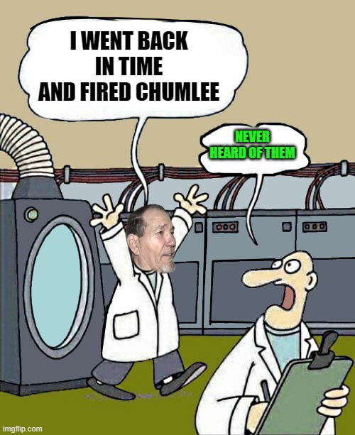 went back in time | I WENT BACK IN TIME AND FIRED CHUMLEE; NEVER HEARD OF THEM | image tagged in i went back in time,kewlew | made w/ Imgflip meme maker