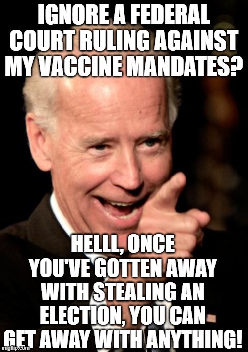 always cheating | IGNORE A FEDERAL COURT RULING AGAINST MY VACCINE MANDATES? HELLL, ONCE YOU'VE GOTTEN AWAY WITH STEALING AN ELECTION, YOU CAN GET AWAY WITH ANYTHING! | image tagged in memes,smilin biden | made w/ Imgflip meme maker