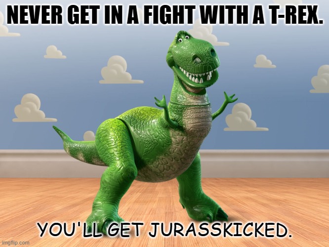 Daily Bad Dad Joke 11/19/2021 | NEVER GET IN A FIGHT WITH A T-REX. YOU'LL GET JURASSKICKED. | image tagged in t-rex toy story | made w/ Imgflip meme maker