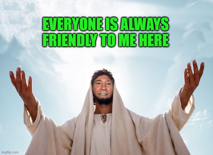 peace | EVERYONE IS ALWAYS FRIENDLY TO ME HERE | image tagged in peace | made w/ Imgflip meme maker