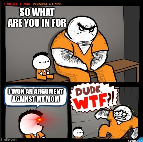 i wish | SO WHAT ARE YOU IN FOR; I WON AN ARGUMENT AGAINST MY MOM | image tagged in srgrafo dude wtf | made w/ Imgflip meme maker