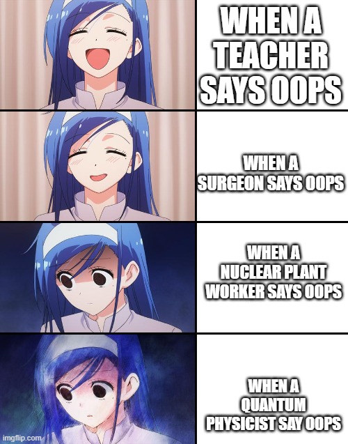 Happiness to despair |  WHEN A TEACHER SAYS OOPS; WHEN A SURGEON SAYS OOPS; WHEN A NUCLEAR PLANT WORKER SAYS OOPS; WHEN A QUANTUM PHYSICIST SAY OOPS | image tagged in happiness to despair | made w/ Imgflip meme maker