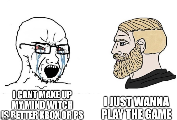 Soyboy Vs Yes Chad | I JUST WANNA PLAY THE GAME; I CANT MAKE UP MY MIND WITCH IS BETTER XBOX OR PS | image tagged in soyboy vs yes chad | made w/ Imgflip meme maker