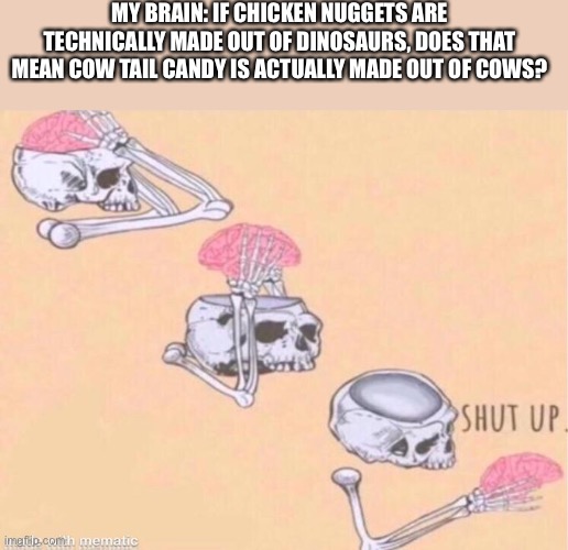 Idk | MY BRAIN: IF CHICKEN NUGGETS ARE TECHNICALLY MADE OUT OF DINOSAURS, DOES THAT MEAN COW TAIL CANDY IS ACTUALLY MADE OUT OF COWS? | image tagged in skeleton shut up meme | made w/ Imgflip meme maker