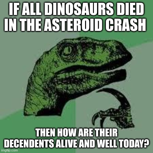 Dinosaur | IF ALL DINOSAURS DIED IN THE ASTEROID CRASH; THEN HOW ARE THEIR DECENDENTS ALIVE AND WELL TODAY? | image tagged in dinosaur | made w/ Imgflip meme maker