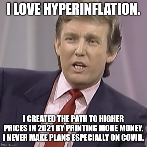 Trump and hyperinflation. | I LOVE HYPERINFLATION. I CREATED THE PATH TO HIGHER PRICES IN 2021 BY PRINTING MORE MONEY. I NEVER MAKE PLANS ESPECIALLY ON COVID. | image tagged in donald trump,inflation,covid19,joe biden,no more toilet paper | made w/ Imgflip meme maker