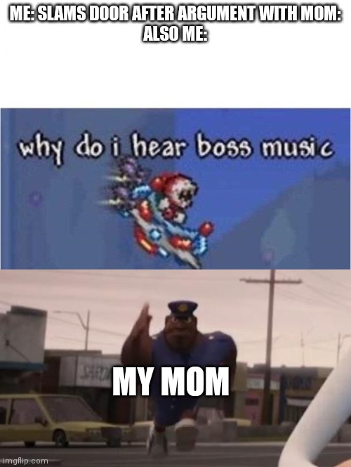 help I'm about to die |  ME: SLAMS DOOR AFTER ARGUMENT WITH MOM:
ALSO ME:; MY MOM | image tagged in why do i hear boss music,officer earl meme | made w/ Imgflip meme maker