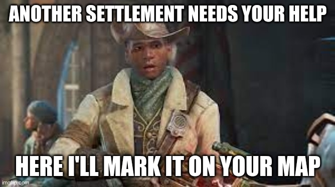 YoU dO iT pReStOn GaRvEy | ANOTHER SETTLEMENT NEEDS YOUR HELP; HERE I'LL MARK IT ON YOUR MAP | image tagged in fallout 4,relatable | made w/ Imgflip meme maker