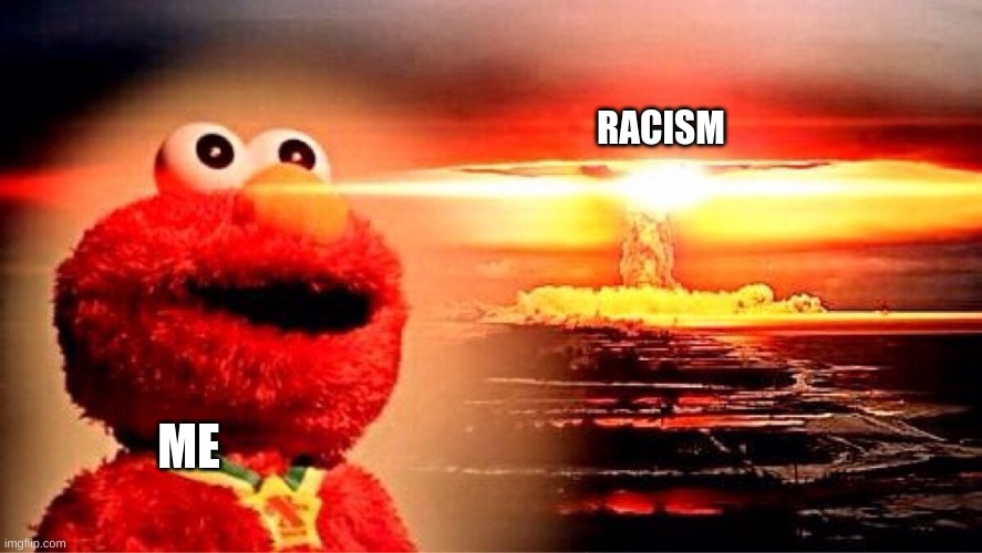 elmo nuclear explosion | RACISM ME | image tagged in elmo nuclear explosion | made w/ Imgflip meme maker