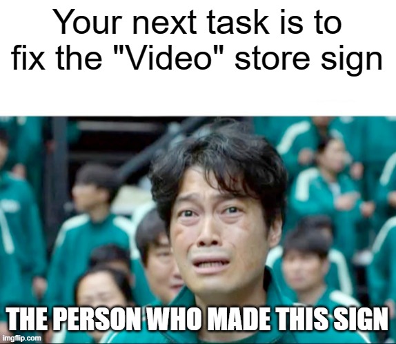 Your next task is to- | Your next task is to fix the "Video" store sign THE PERSON WHO MADE THIS SIGN | image tagged in your next task is to- | made w/ Imgflip meme maker