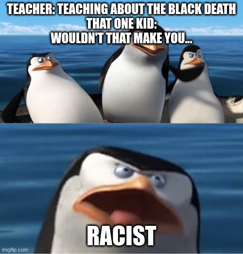 wouldn't that make you RACIST | TEACHER: TEACHING ABOUT THE BLACK DEATH
THAT ONE KID:
WOULDN'T THAT MAKE YOU... RACIST | image tagged in wouldn't that make you,medieval memes,history memes | made w/ Imgflip meme maker