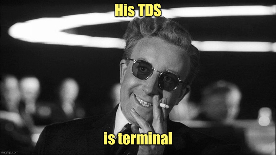 Doctor Strangelove says... | His TDS is terminal | image tagged in doctor strangelove says | made w/ Imgflip meme maker