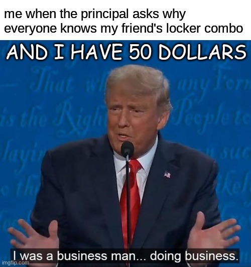 business is boomin | AND I HAVE 50 DOLLARS; me when the principal asks why everyone knows my friend's locker combo | image tagged in i was a businessman doing business | made w/ Imgflip meme maker