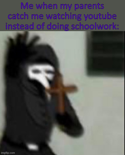 Plague Doctor with cross | Me when my parents catch me watching youtube instead of doing schoolwork: | image tagged in plague doctor with cross | made w/ Imgflip meme maker