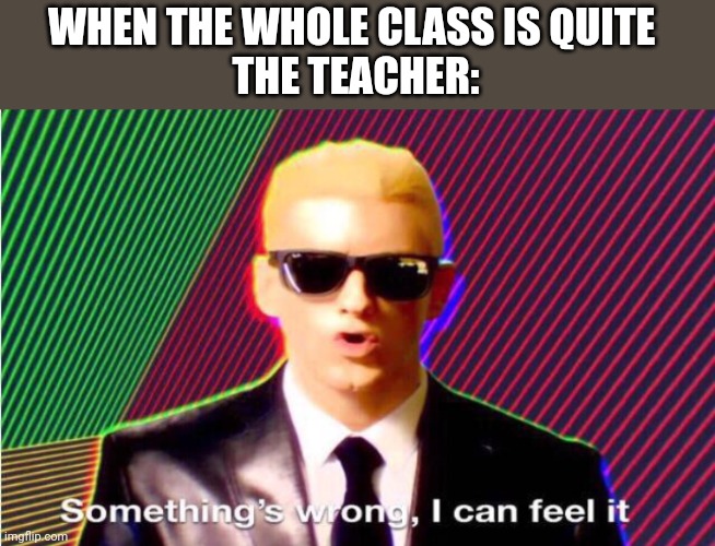Class | WHEN THE WHOLE CLASS IS QUITE 
THE TEACHER: | image tagged in something s wrong | made w/ Imgflip meme maker