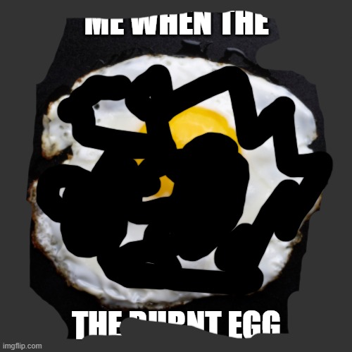 idek the egg is coming out the screen (I accidentally made the background color) | ME WHEN THE; THE BURNT EGG | image tagged in eggs,burnt | made w/ Imgflip meme maker