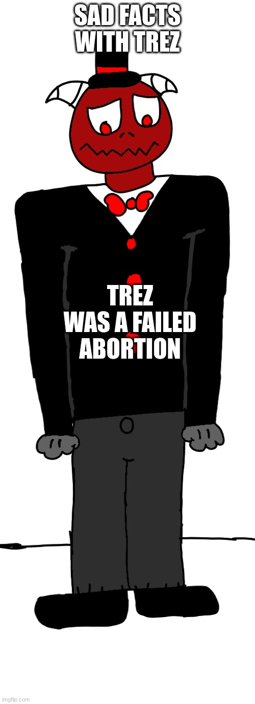 depressed trez | SAD FACTS WITH TREZ; TREZ WAS A FAILED ABORTION | image tagged in depressed trez | made w/ Imgflip meme maker