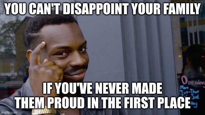 LOL | YOU CAN'T DISAPPOINT YOUR FAMILY; IF YOU'VE NEVER MADE THEM PROUD IN THE FIRST PLACE | image tagged in memes,roll safe think about it | made w/ Imgflip meme maker