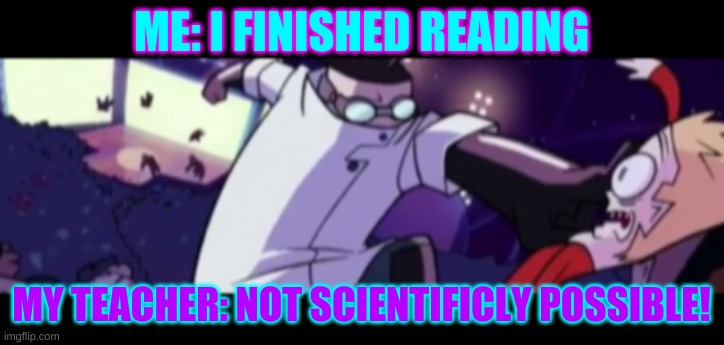 Not scientificly Possible | ME: I FINISHED READING; MY TEACHER: NOT SCIENTIFICLY POSSIBLE! | image tagged in invader zim,teachers,enter the florpus,funny show | made w/ Imgflip meme maker
