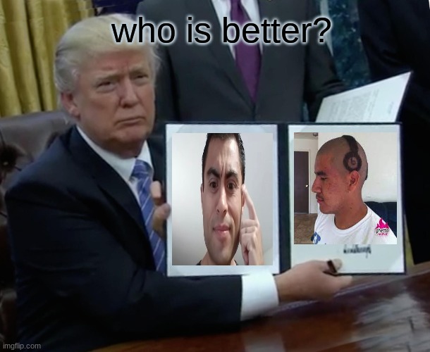 question | who is better? | image tagged in memes,trump bill signing | made w/ Imgflip meme maker