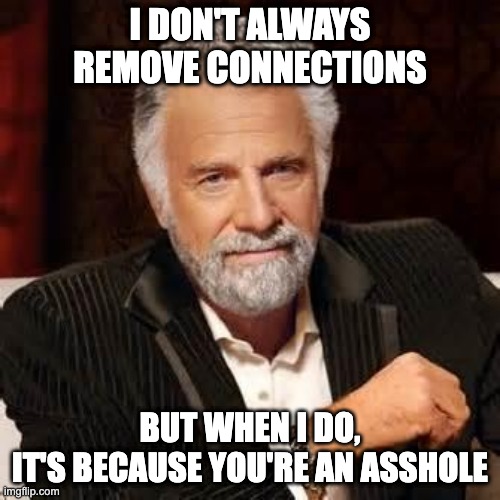 most famous man blocking assholes | I DON'T ALWAYS REMOVE CONNECTIONS; BUT WHEN I DO,
IT'S BECAUSE YOU'RE AN ASSHOLE | image tagged in dos equis guy awesome,blocked,assholes,social media | made w/ Imgflip meme maker