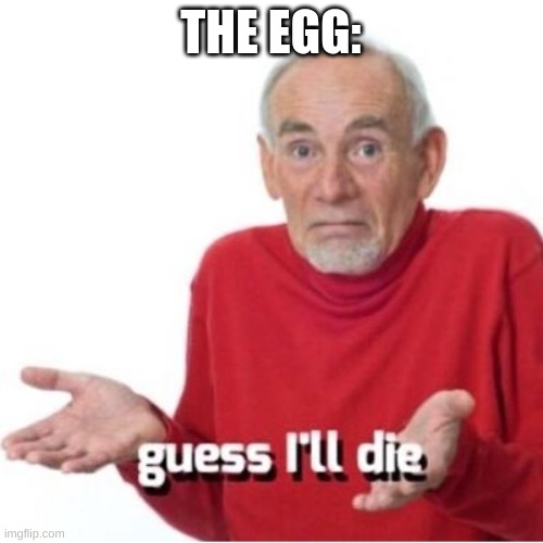 Guess I'll die | THE EGG: | image tagged in guess i'll die | made w/ Imgflip meme maker