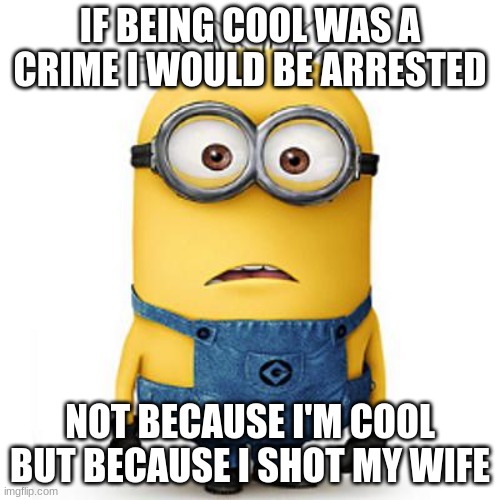 Minion | IF BEING COOL WAS A CRIME I WOULD BE ARRESTED; NOT BECAUSE I'M COOL BUT BECAUSE I SHOT MY WIFE | image tagged in minions | made w/ Imgflip meme maker