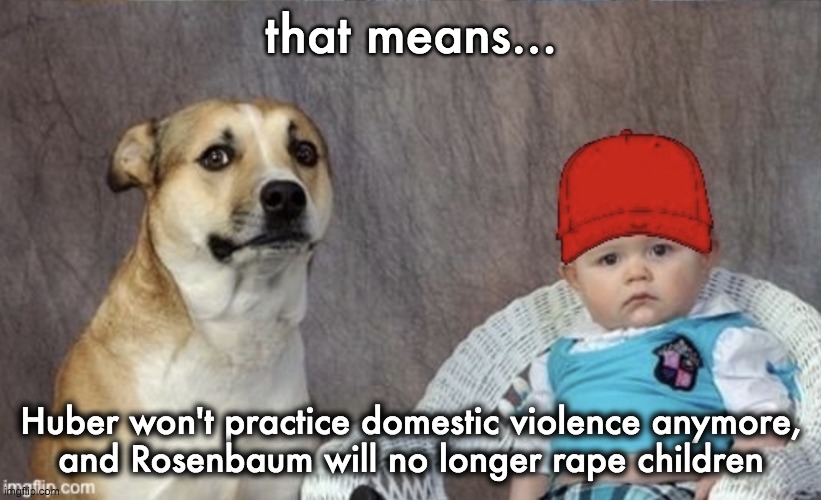 that means... Huber won't practice domestic violence anymore,
and Rosenbaum will no longer rape children | made w/ Imgflip meme maker