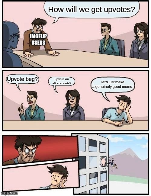 It's a good idea tho... | How will we get upvotes? IMGFLIP USERS; Upvote beg? upvote on alt accounts? let's just make a genuinely good meme. | image tagged in memes,boardroom meeting suggestion | made w/ Imgflip meme maker