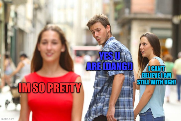 Cheater/player | YES U ARE (DANG!); I CAN'T BELIEVE I AM STILL WITH UGH! IM SO PRETTY | image tagged in memes,distracted boyfriend | made w/ Imgflip meme maker