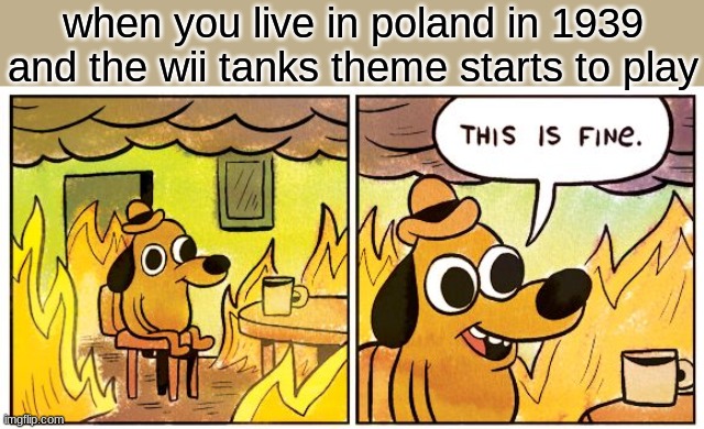 dont take it as anything offensive its a joke. | when you live in poland in 1939 and the wii tanks theme starts to play | image tagged in memes,this is fine | made w/ Imgflip meme maker