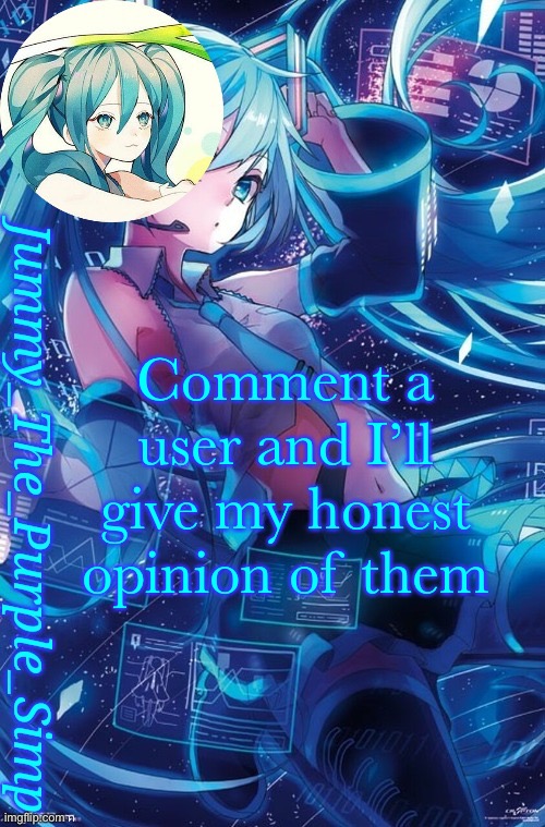Jummy's Hatsune Miku temp | Comment a user and I’ll give my honest opinion of them | image tagged in jummy's hatsune miku temp | made w/ Imgflip meme maker